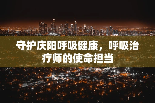 守护庆阳呼吸健康，呼吸治疗师的使命担当