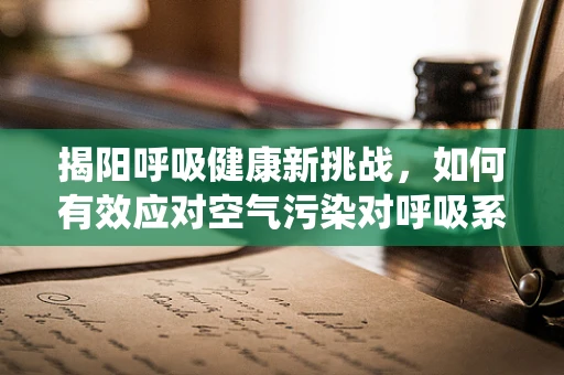揭阳呼吸健康新挑战，如何有效应对空气污染对呼吸系统的影响？