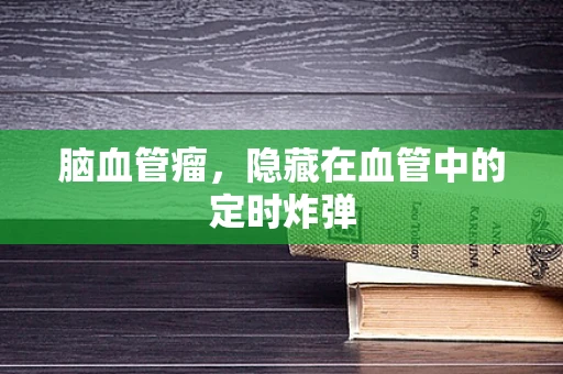 脑血管瘤，隐藏在血管中的定时炸弹