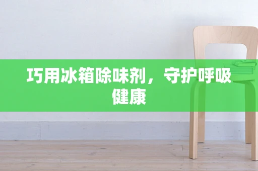 巧用冰箱除味剂，守护呼吸健康