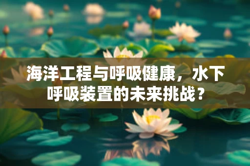 海洋工程与呼吸健康，水下呼吸装置的未来挑战？