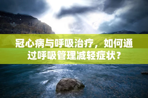 冠心病与呼吸治疗，如何通过呼吸管理减轻症状？