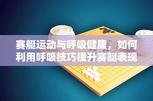 赛艇运动与呼吸健康，如何利用呼吸技巧提升赛艇表现？