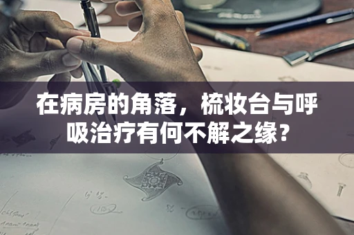 在病房的角落，梳妆台与呼吸治疗有何不解之缘？