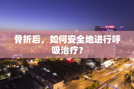 骨折后，如何安全地进行呼吸治疗？