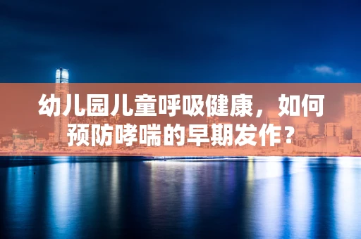 幼儿园儿童呼吸健康，如何预防哮喘的早期发作？