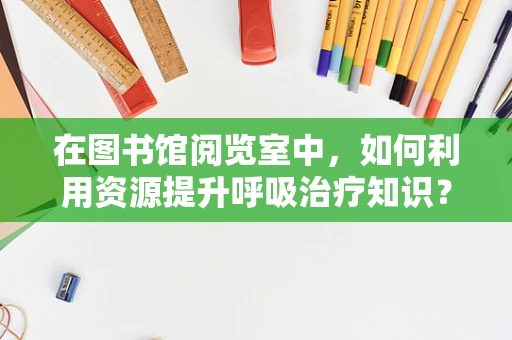 在图书馆阅览室中，如何利用资源提升呼吸治疗知识？