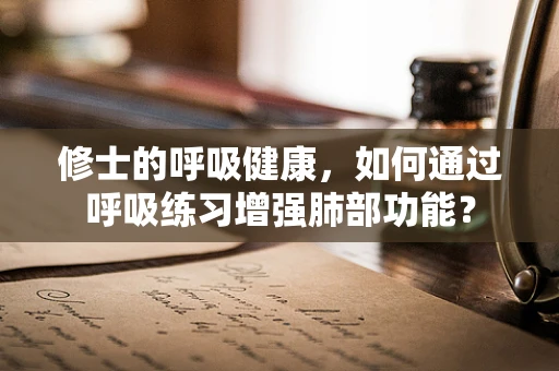 修士的呼吸健康，如何通过呼吸练习增强肺部功能？
