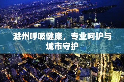 滁州呼吸健康，专业呵护与城市守护