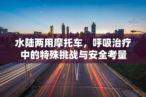 水陆两用摩托车，呼吸治疗中的特殊挑战与安全考量