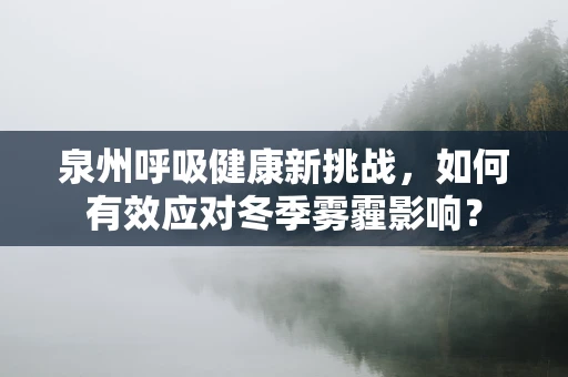 泉州呼吸健康新挑战，如何有效应对冬季雾霾影响？