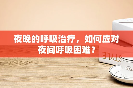 夜晚的呼吸治疗，如何应对夜间呼吸困难？