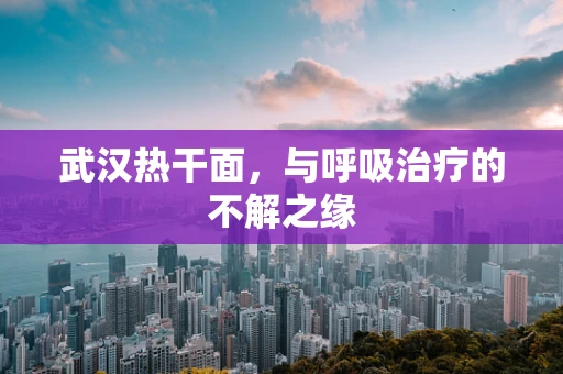 武汉热干面，与呼吸治疗的不解之缘