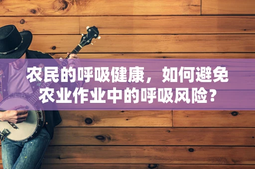 农民的呼吸健康，如何避免农业作业中的呼吸风险？