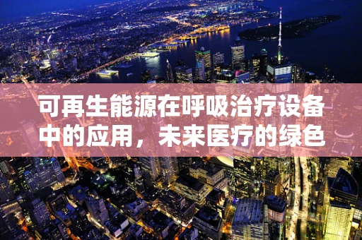 可再生能源在呼吸治疗设备中的应用，未来医疗的绿色之选？