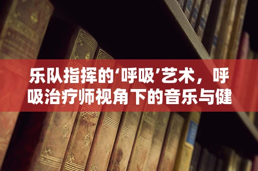 乐队指挥的‘呼吸’艺术，呼吸治疗师视角下的音乐与健康