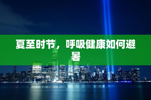 夏至时节，呼吸健康如何避暑