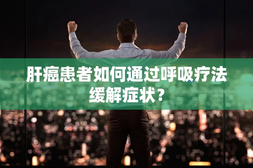 肝癌患者如何通过呼吸疗法缓解症状？