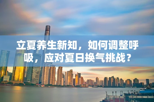 立夏养生新知，如何调整呼吸，应对夏日换气挑战？