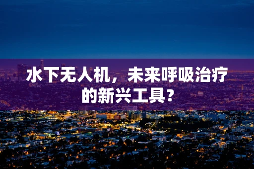 水下无人机，未来呼吸治疗的新兴工具？
