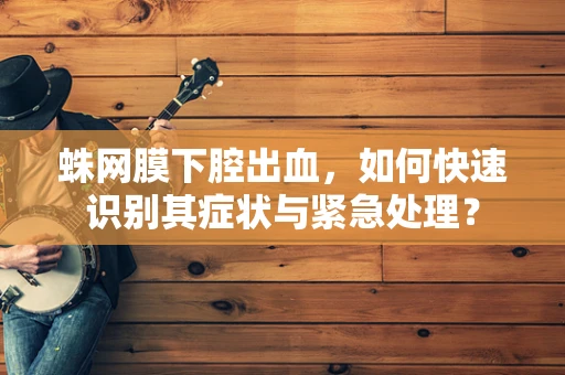 蛛网膜下腔出血，如何快速识别其症状与紧急处理？