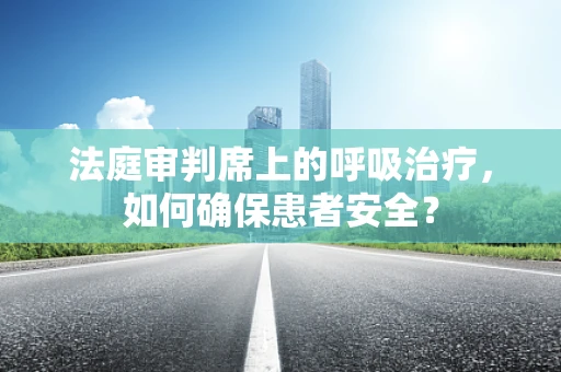 法庭审判席上的呼吸治疗，如何确保患者安全？