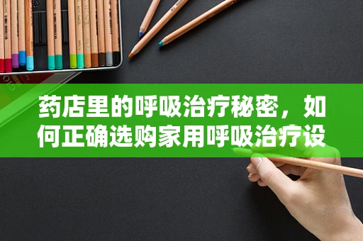 药店里的呼吸治疗秘密，如何正确选购家用呼吸治疗设备？