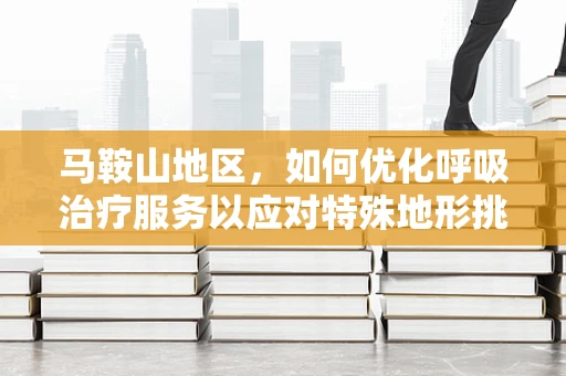 马鞍山地区，如何优化呼吸治疗服务以应对特殊地形挑战？