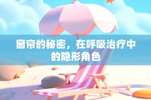 窗帘的秘密，在呼吸治疗中的隐形角色