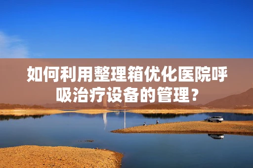 如何利用整理箱优化医院呼吸治疗设备的管理？