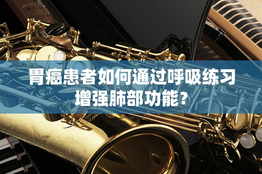 胃癌患者如何通过呼吸练习增强肺部功能？