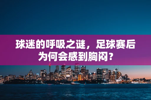 球迷的呼吸之谜，足球赛后为何会感到胸闷？