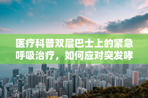 医疗科普双层巴士上的紧急呼吸治疗，如何应对突发哮喘？