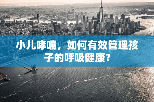 小儿哮喘，如何有效管理孩子的呼吸健康？