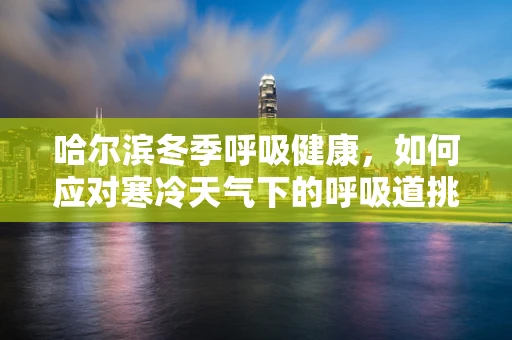 哈尔滨冬季呼吸健康，如何应对寒冷天气下的呼吸道挑战？