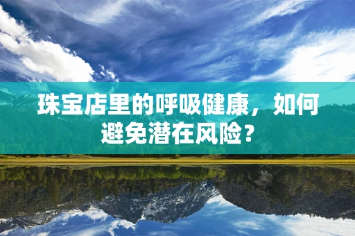 珠宝店里的呼吸健康，如何避免潜在风险？