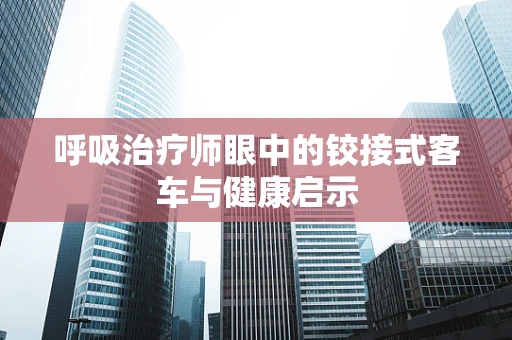 呼吸治疗师眼中的铰接式客车与健康启示