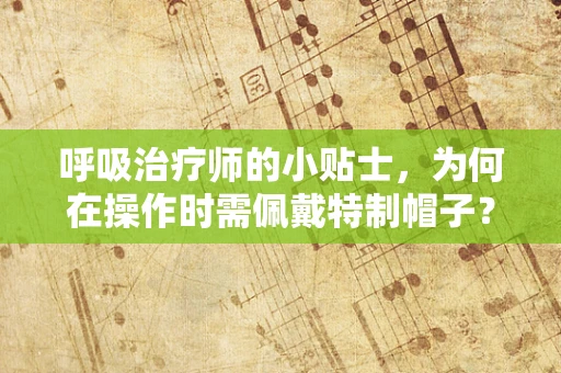 呼吸治疗师的小贴士，为何在操作时需佩戴特制帽子？