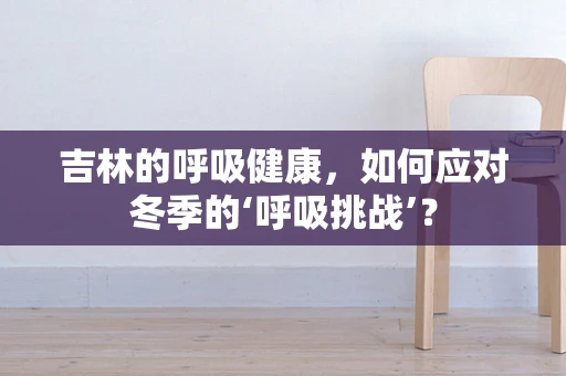 吉林的呼吸健康，如何应对冬季的‘呼吸挑战’？
