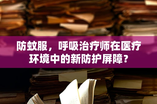 防蚊服，呼吸治疗师在医疗环境中的新防护屏障？