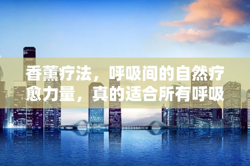 香薰疗法，呼吸间的自然疗愈力量，真的适合所有呼吸道疾病患者吗？
