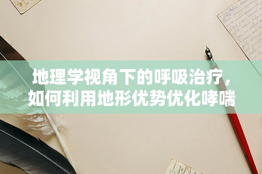 地理学视角下的呼吸治疗，如何利用地形优势优化哮喘管理？