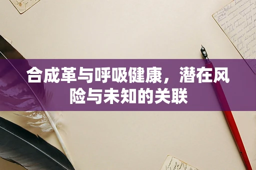 合成革与呼吸健康，潜在风险与未知的关联