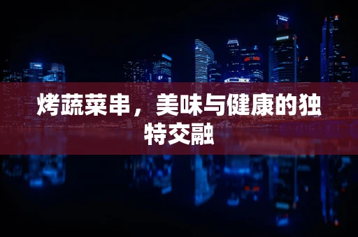烤蔬菜串，美味与健康的独特交融