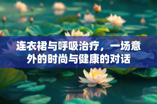 连衣裙与呼吸治疗，一场意外的时尚与健康的对话
