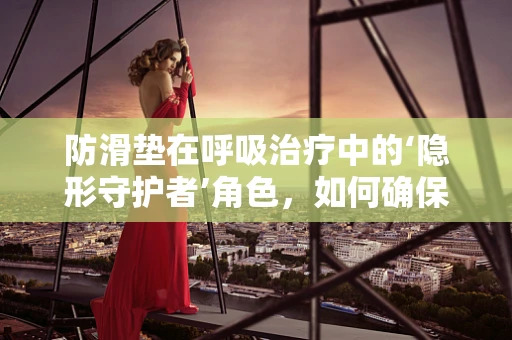 防滑垫在呼吸治疗中的‘隐形守护者’角色，如何确保患者安全？