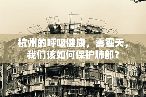 杭州的呼吸健康，雾霾天，我们该如何保护肺部？