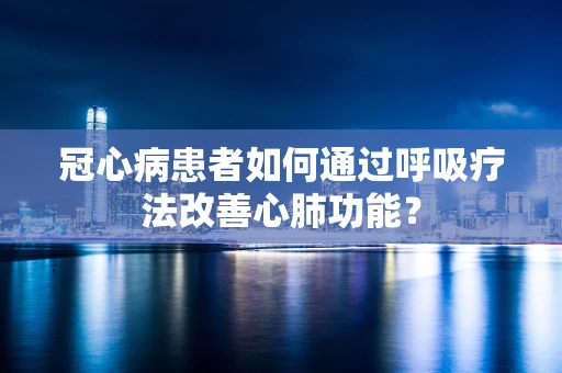 冠心病患者如何通过呼吸疗法改善心肺功能？