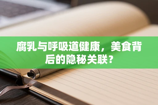 腐乳与呼吸道健康，美食背后的隐秘关联？