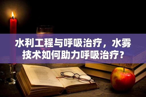 水利工程与呼吸治疗，水雾技术如何助力呼吸治疗？